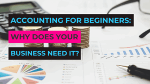 Accounting for Beginners: Why Does Your Business Need It?