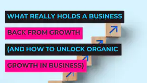 What Really Holds a Business Back from Growth (And How to Unlock Organic Growth in Business)